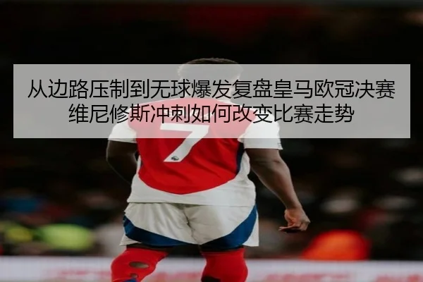 从边路压制到无球爆发复盘皇马欧冠决赛维尼修斯冲刺如何改变比赛走势