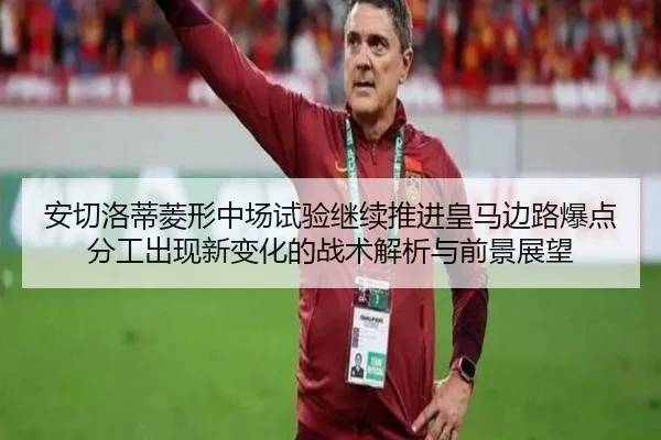 安切洛蒂菱形中场试验继续推进皇马边路爆点分工出现新变化的战术解析与前景展望